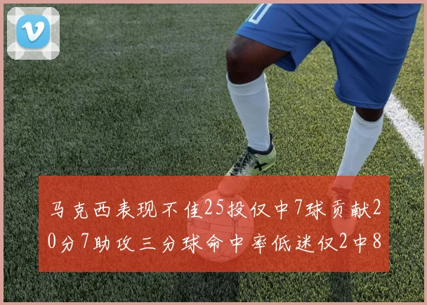 马克西表现不佳25投仅中7球贡献20分7助攻三分球命中率低迷仅2中8