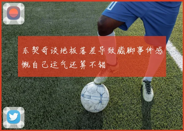 东契奇谈地板落差导致崴脚事件感慨自己运气还算不错