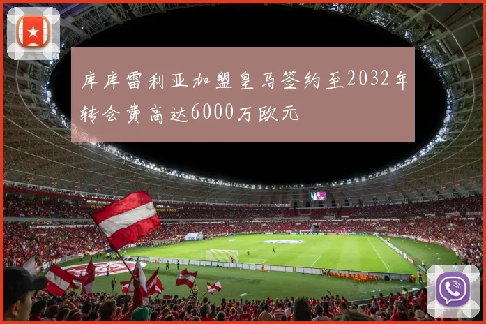 库库雷利亚加盟皇马签约至2032年转会费高达6000万欧元