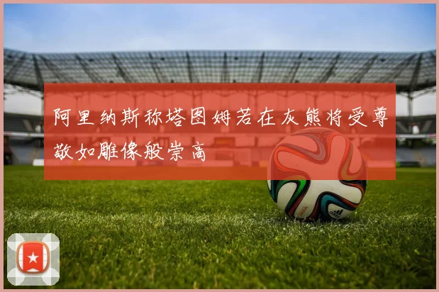 阿里纳斯称塔图姆若在灰熊将受尊敬如雕像般崇高