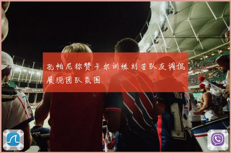 孔帕尼称赞卡尔训练刻苦队友调侃展现团队氛围