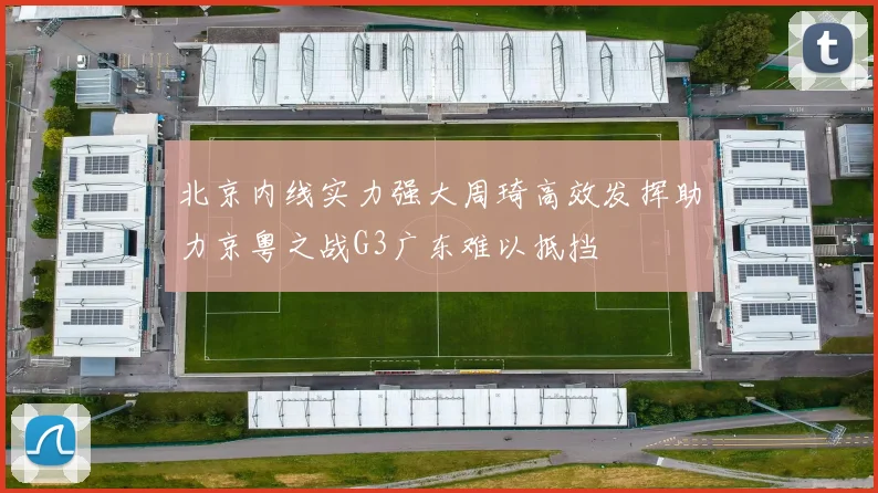 北京内线实力强大周琦高效发挥助力京粤之战G3广东难以抵挡