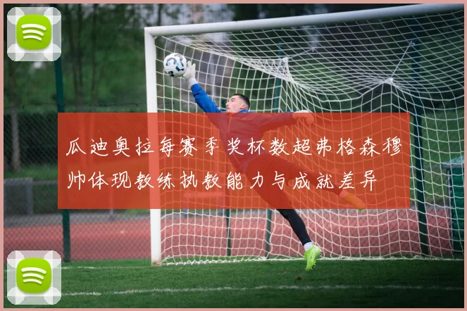 瓜迪奥拉每赛季奖杯数超弗格森穆帅体现教练执教能力与成就差异