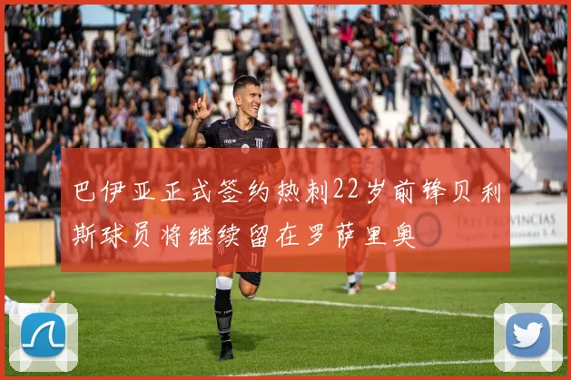 巴伊亚正式签约热刺22岁前锋贝利斯球员将继续留在罗萨里奥