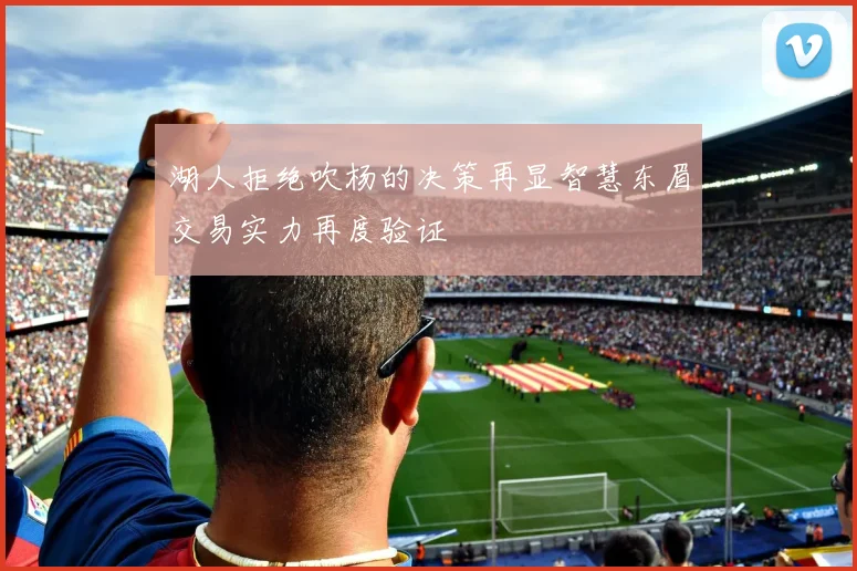 湖人拒绝吹杨的决策再显智慧东眉交易实力再度验证