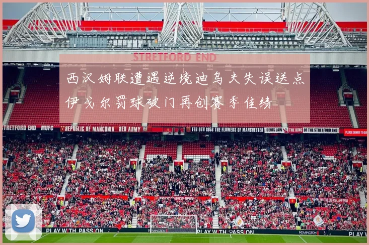 西汉姆联遭遇逆境迪乌夫失误送点伊戈尔罚球破门再创赛季佳绩