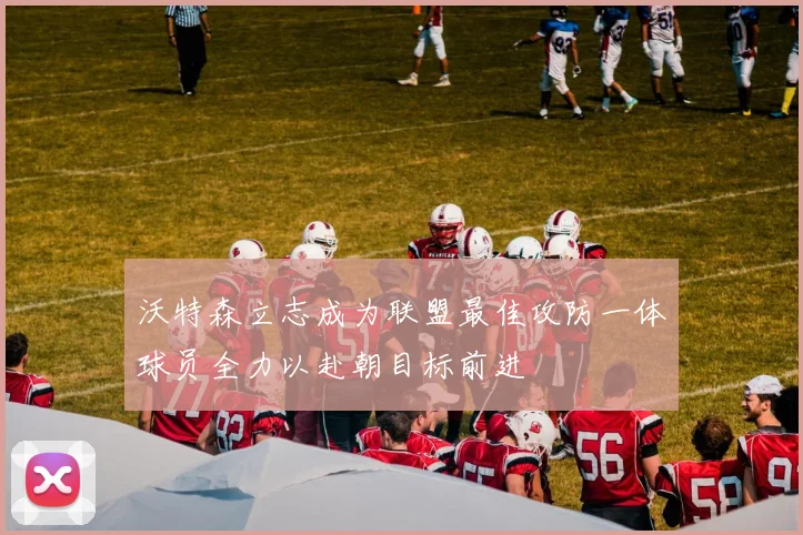 沃特森立志成为联盟最佳攻防一体球员全力以赴朝目标前进