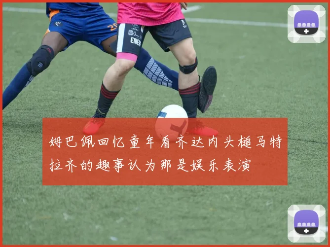 姆巴佩回忆童年看齐达内头槌马特拉齐的趣事认为那是娱乐表演
