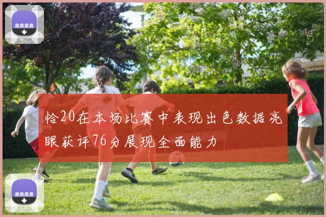 恰20在本场比赛中表现出色数据亮眼获评76分展现全面能力