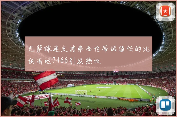 巴萨球迷支持弗洛伦蒂诺留任的比例高达7466引发热议