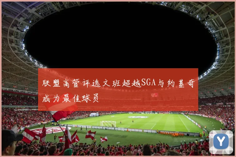联盟高管评选文班超越SGA与约基奇成为最佳球员