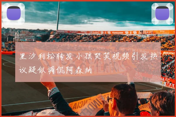 里沙利松转发小孩哭笑视频引发热议疑似调侃阿森纳
