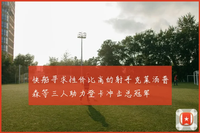 快船寻求性价比高的射手克莱汤普森等三人助力登卡冲击总冠军