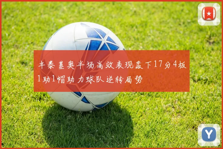 丰泰基奥半场高效表现轰下17分4板1助1帽助力球队逆转局势