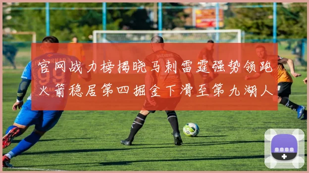 官网战力榜揭晓马刺雷霆强势领跑火箭稳居第四掘金下滑至第九湖人十名勇士十六快船十九