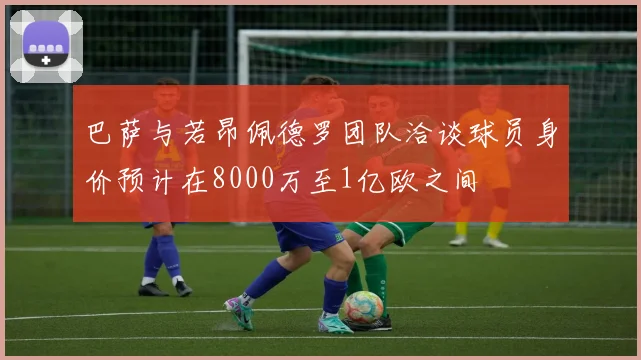 巴萨与若昂佩德罗团队洽谈球员身价预计在8000万至1亿欧之间