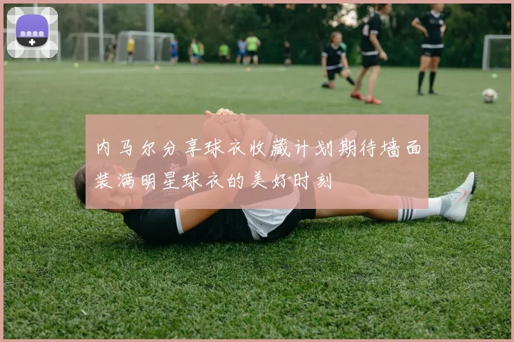内马尔分享球衣收藏计划期待墙面装满明星球衣的美好时刻
