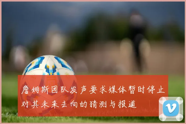 詹姆斯团队发声要求媒体暂时停止对其未来去向的猜测与报道